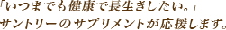 「いつまでも健康で長生きしたい」 サントリーのサプリメントが応援します。